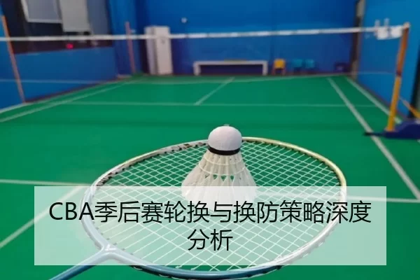 CBA季后赛轮换与换防策略深度分析