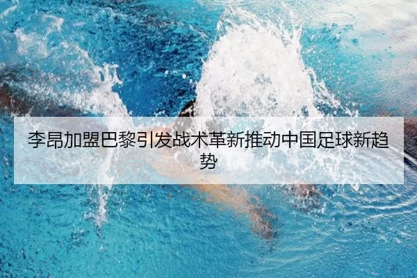李昂加盟巴黎引发战术革新推动中国足球新趋势